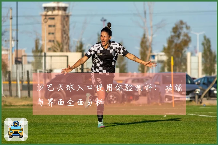 沙巴买球入口使用体验测评：功能与界面全面分析