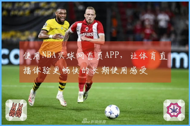 使用NBA买球网首页APP，让体育直播体验更畅快的长期使用感受