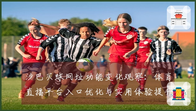 沙巴买球网址功能变化观察：体育直播平台入口优化与实用体验提升指南