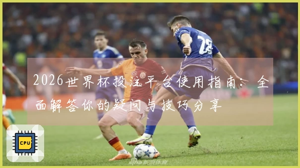 2026世界杯投注平台使用指南：全面解答你的疑问与技巧分享
