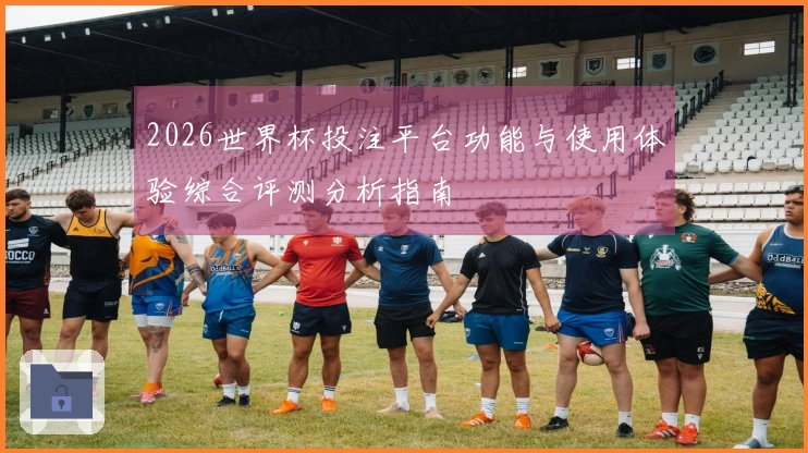 2026世界杯投注平台功能与使用体验综合评测分析指南