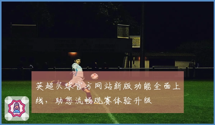 英超买球官方网站新版功能全面上线，助您流畅观赛体验升级