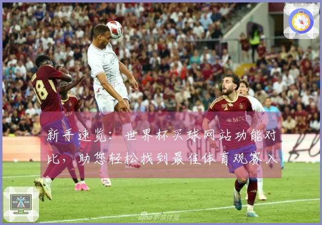新手速览：世界杯买球网站功能对比，助您轻松找到最佳体育观赛入口