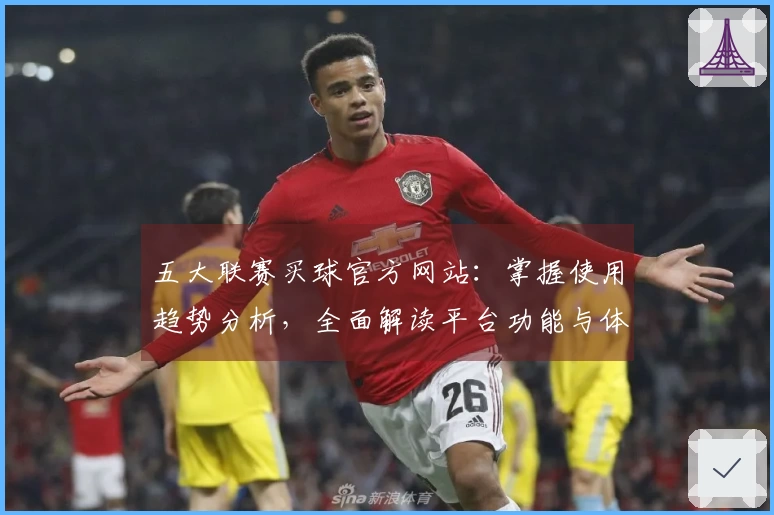 五大联赛买球官方网站：掌握使用趋势分析，全面解读平台功能与体验