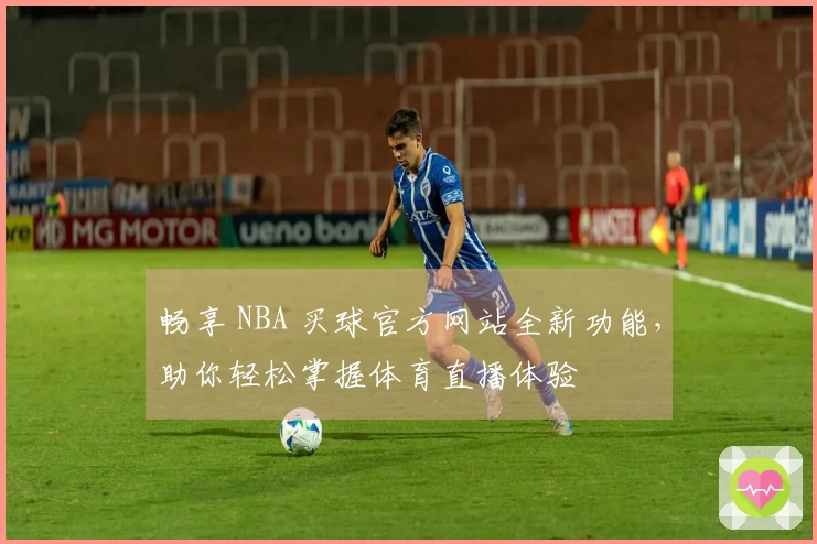 畅享 NBA 买球官方网站全新功能，助你轻松掌握体育直播体验
