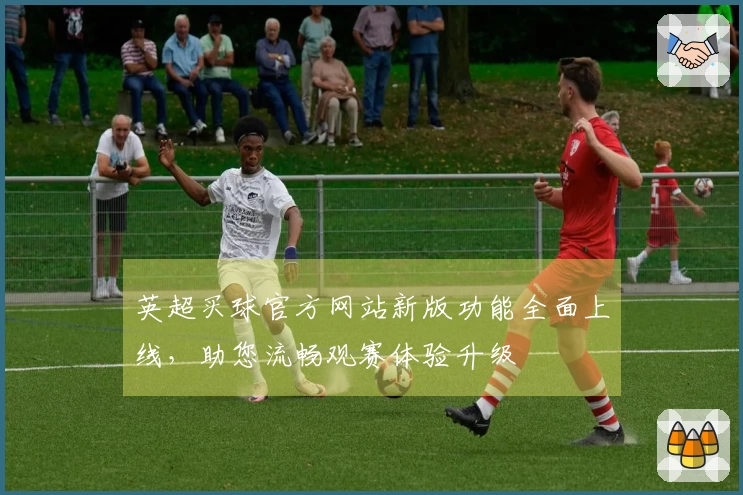 英超买球官方网站新版功能全面上线，助您流畅观赛体验升级