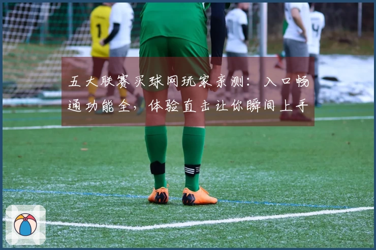 五大联赛买球网玩家亲测：入口畅通功能全，体验直击让你瞬间上手
