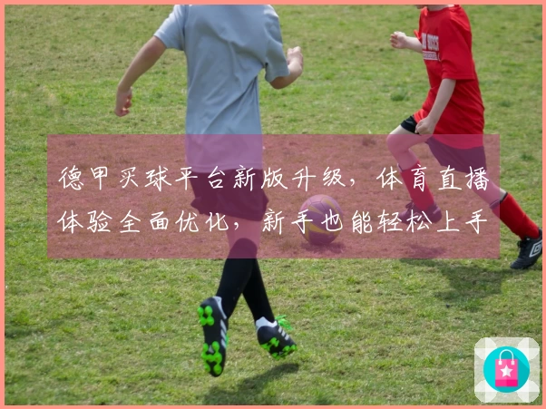 德甲买球平台新版升级，体育直播体验全面优化，新手也能轻松上手！