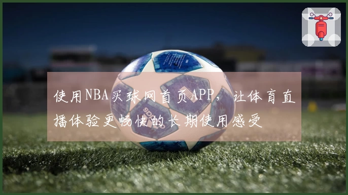 使用NBA买球网首页APP，让体育直播体验更畅快的长期使用感受