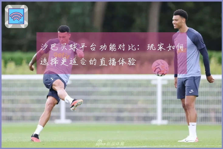 沙巴买球平台功能对比:玩家如何选择更适合的直播体验