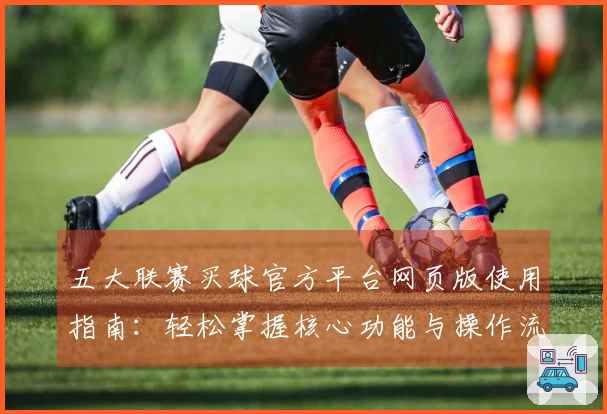 五大联赛买球官方平台网页版使用指南：轻松掌握核心功能与操作流程