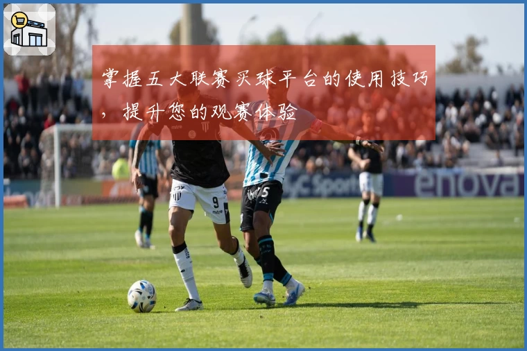 掌握五大联赛买球平台的使用技巧，提升您的观赛体验