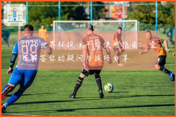 2026世界杯投注平台使用指南：全面解答你的疑问与技巧分享