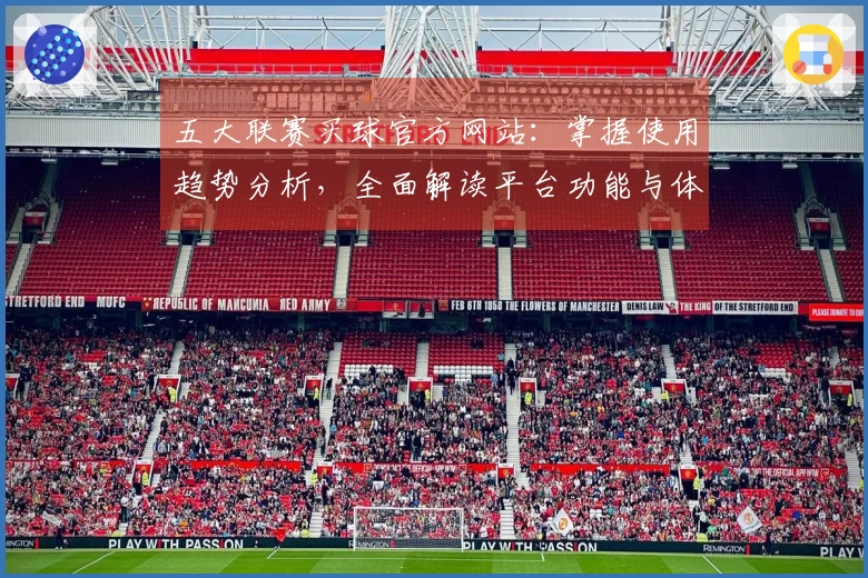 五大联赛买球官方网站：掌握使用趋势分析，全面解读平台功能与体验