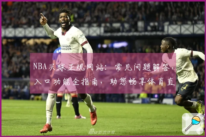 NBA买球正规网站：常见问题解答，入口功能全指南，助您畅享体育直播体验