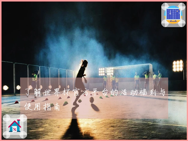 了解世界杯官方平台的活动福利与使用指南