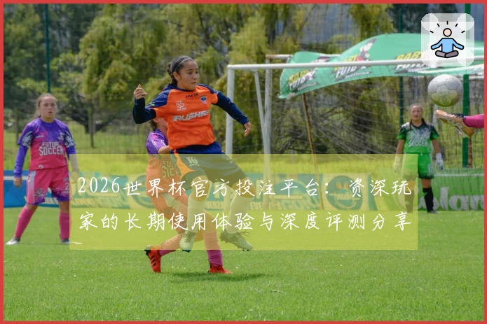 2026世界杯官方投注平台：资深玩家的长期使用体验与深度评测分享