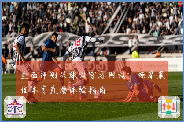 全面评测买球站官方网站：畅享最佳体育直播体验指南