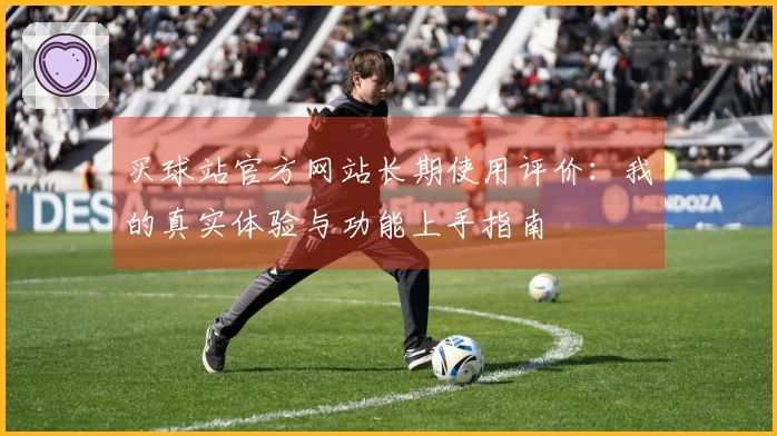 买球站官方网站长期使用评价：我的真实体验与功能上手指南