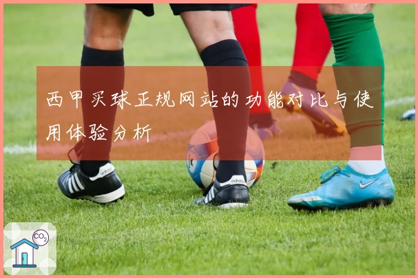 西甲买球正规网站的功能对比与使用体验分析