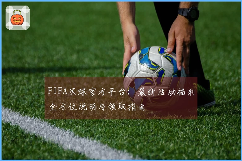 FIFA买球官方平台：最新活动福利全方位说明与领取指南