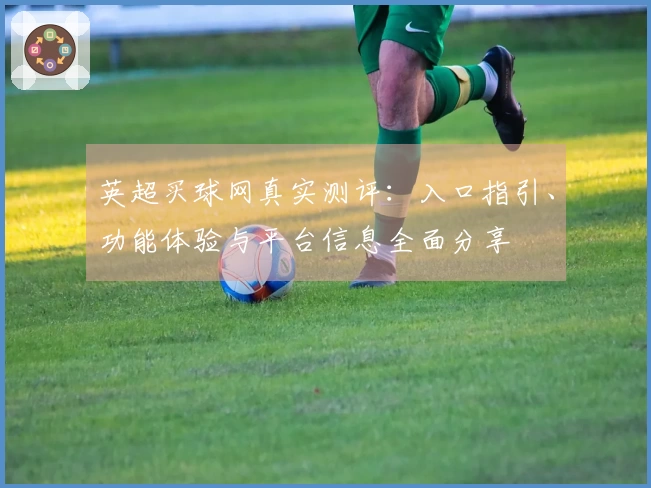 英超买球网真实测评：入口指引、功能体验与平台信息全面分享